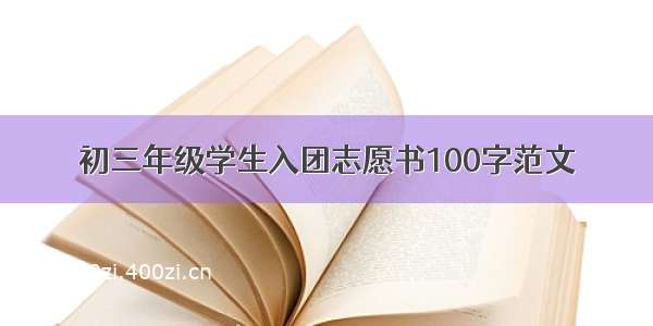 初三年级学生入团志愿书100字范文