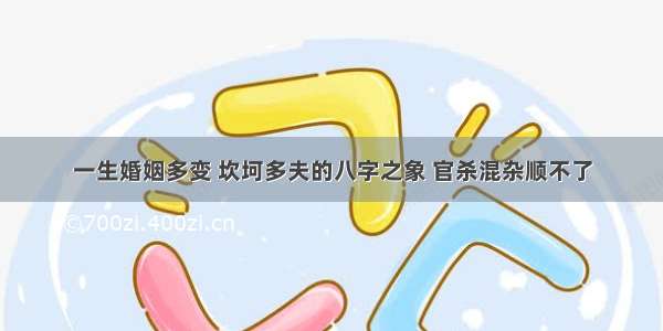 一生婚姻多变 坎坷多夫的八字之象 官杀混杂顺不了