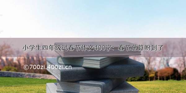 小学生四年级过春节作文400字：春节总算盼到了