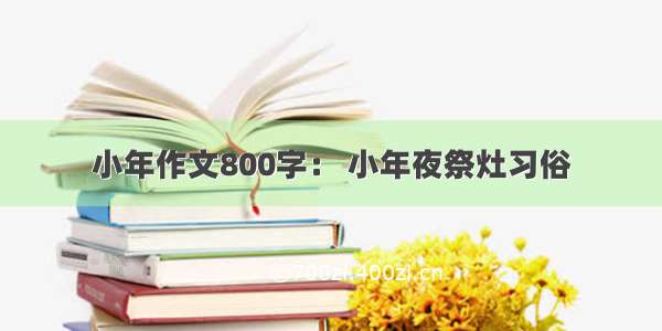 小年作文800字： 小年夜祭灶习俗