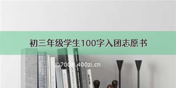 初三年级学生100字入团志愿书