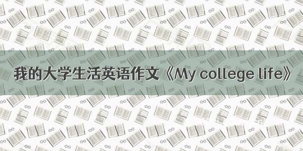 我的大学生活英语作文《My college life》