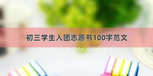 初三学生入团志愿书100字范文