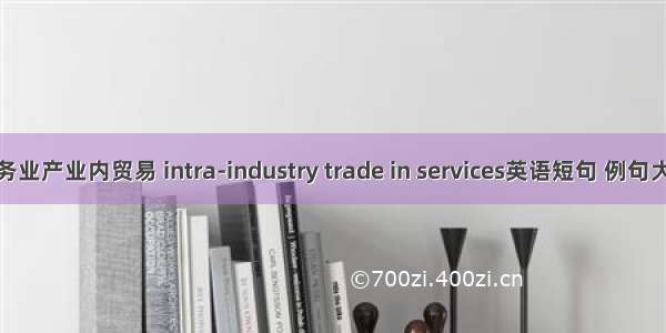 服务业产业内贸易 intra-industry trade in services英语短句 例句大全