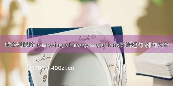 重金属脱除 removing of heavy metal ions英语短句 例句大全