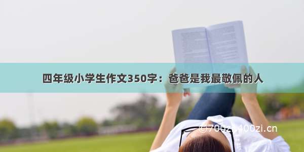 四年级小学生作文350字：爸爸是我最敬佩的人