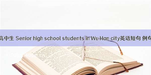 武汉市高中生 Senior high school students in Wu Han city英语短句 例句大全