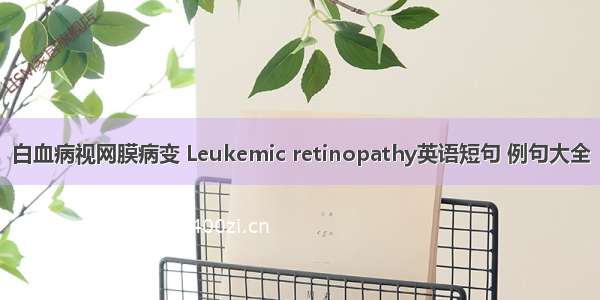 白血病视网膜病变 Leukemic retinopathy英语短句 例句大全