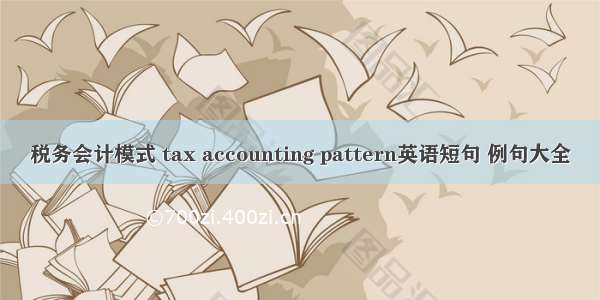 税务会计模式 tax accounting pattern英语短句 例句大全