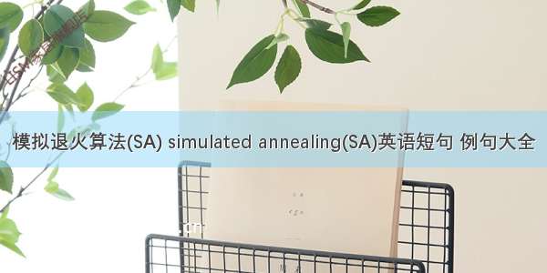 模拟退火算法(SA) simulated annealing(SA)英语短句 例句大全