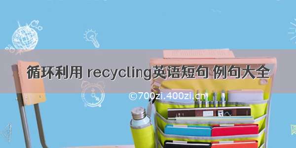 循环利用 recycling英语短句 例句大全