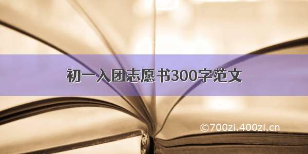 初一入团志愿书300字范文