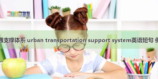 城市交通支撑体系 urban transportation support system英语短句 例句大全