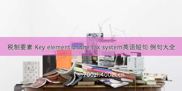 税制要素 Key element of the tax system英语短句 例句大全