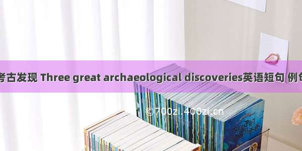 三大考古发现 Three great archaeological discoveries英语短句 例句大全