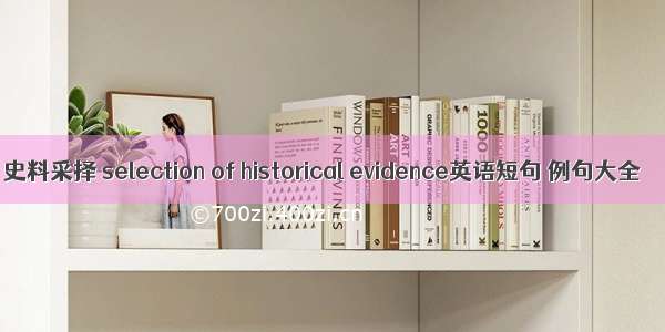 史料采择 selection of historical evidence英语短句 例句大全