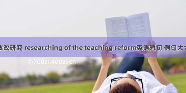教改研究 researching of the teaching reform英语短句 例句大全