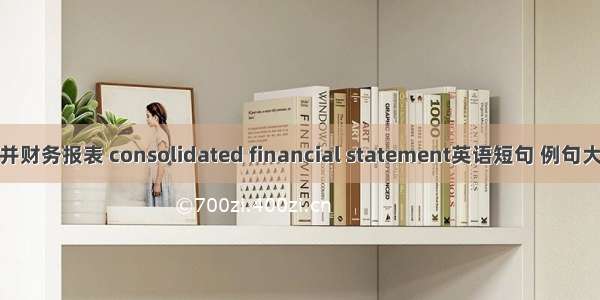 合并财务报表 consolidated financial statement英语短句 例句大全