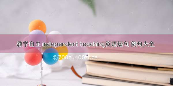 教学自主 independent teaching英语短句 例句大全