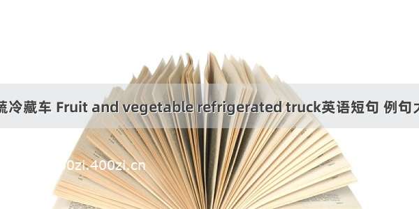 果蔬冷藏车 Fruit and vegetable refrigerated truck英语短句 例句大全