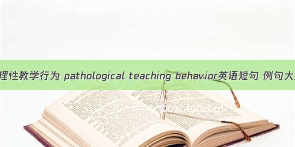 病理性教学行为 pathological teaching behavior英语短句 例句大全