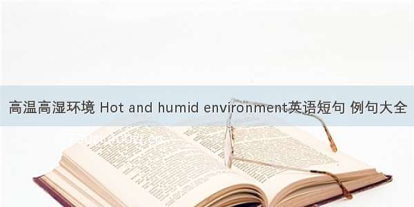 高温高湿环境 Hot and humid environment英语短句 例句大全