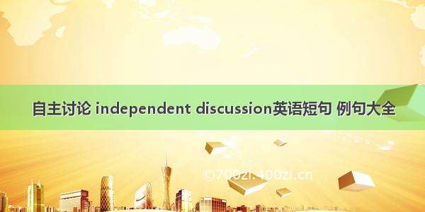 自主讨论 independent discussion英语短句 例句大全