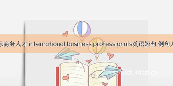 国际商务人才 international business professionals英语短句 例句大全