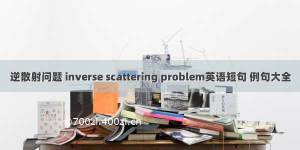 逆散射问题 inverse scattering problem英语短句 例句大全