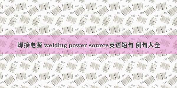 焊接电源 welding power source英语短句 例句大全