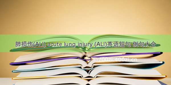 肺损伤(ALI) acute lung injury (ALI)英语短句 例句大全