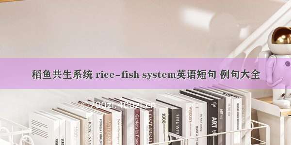 稻鱼共生系统 rice-fish system英语短句 例句大全