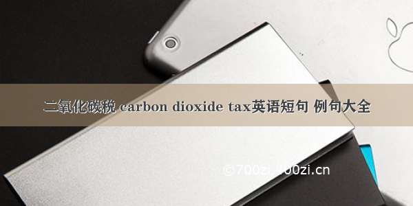 二氧化碳税 carbon dioxide tax英语短句 例句大全