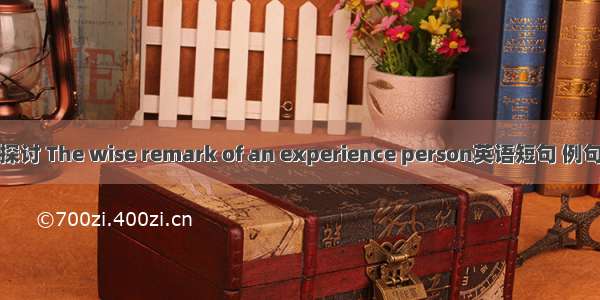 经验探讨 The wise remark of an experience person英语短句 例句大全