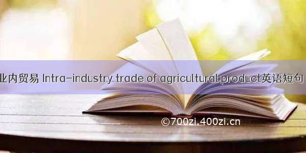 农产品产业内贸易 Intra-industry trade of agricultural product英语短句 例句大全