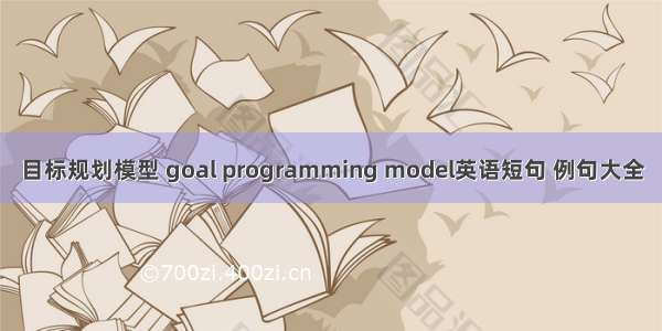 目标规划模型 goal programming model英语短句 例句大全