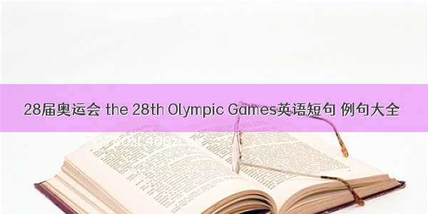 28届奥运会 the 28th Olympic Games英语短句 例句大全