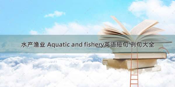 水产渔业 Aquatic and fishery英语短句 例句大全