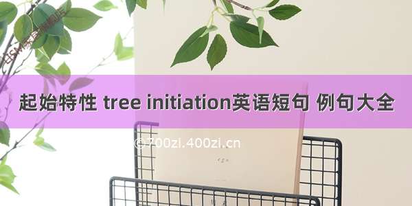 起始特性 tree initiation英语短句 例句大全