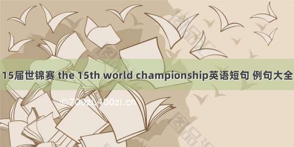 15届世锦赛 the 15th world championship英语短句 例句大全