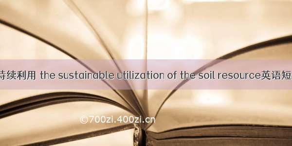 土壤资源可持续利用 the sustainable utilization of the soil resource英语短句 例句大全