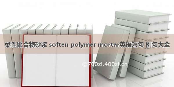 柔性聚合物砂浆 soften polymer mortar英语短句 例句大全