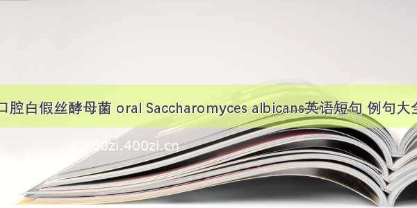 口腔白假丝酵母菌 oral Saccharomyces albicans英语短句 例句大全