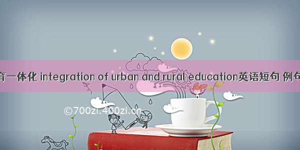 城乡教育一体化 integration of urban and rural education英语短句 例句大全