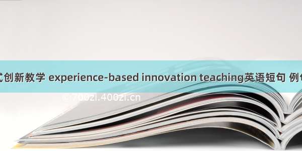 体验式创新教学 experience-based innovation teaching英语短句 例句大全
