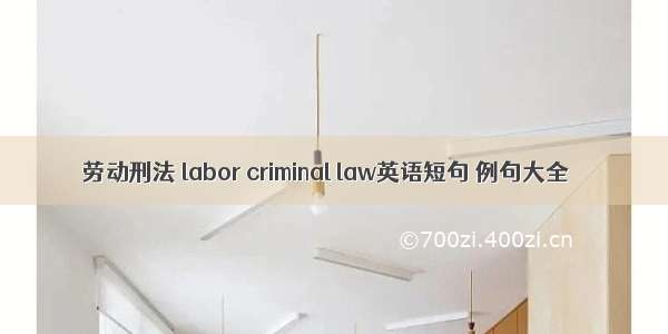 劳动刑法 labor criminal law英语短句 例句大全