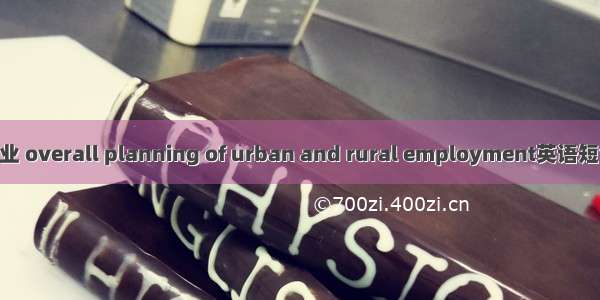 统筹城乡就业 overall planning of urban and rural employment英语短句 例句大全
