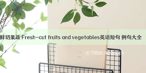 鲜切果蔬 Fresh-cut fruits and vegetables英语短句 例句大全