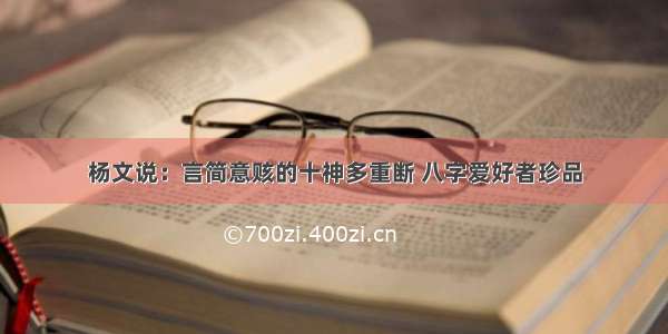 杨文说：言简意赅的十神多重断 八字爱好者珍品