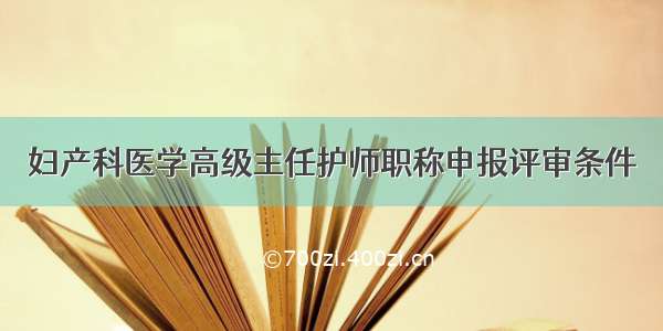 妇产科医学高级主任护师职称申报评审条件